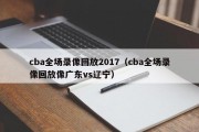 cba全场录像回放2017（cba全场录像回放像广东vs辽宁）